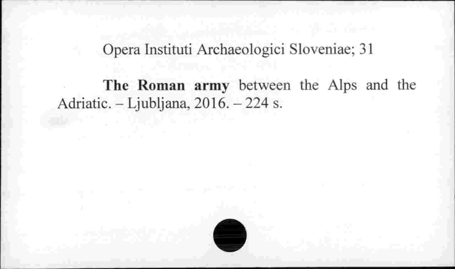 ﻿Opera Instituti Archaeologici Sloveniae; 31
The Roman army between the Alps and the Adriatic. - Ljubljana, 2016. - 224 s.